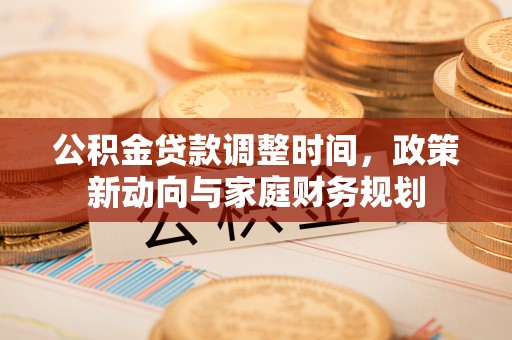 利州公积金贷款调整时间，政策新动向与家庭财务规划