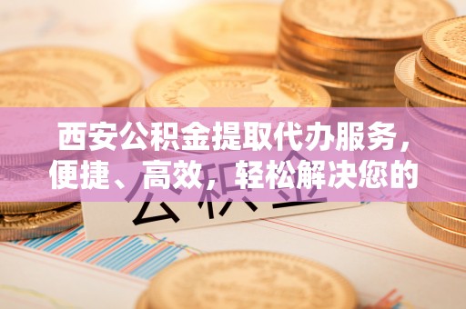 利州西安公积金提取代办服务，便捷、高效，轻松解决您的资金需求
