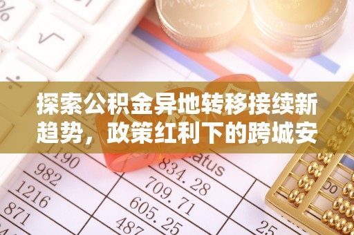 利州探索公积金异地转移接续新趋势，政策红利下的跨城安居梦想