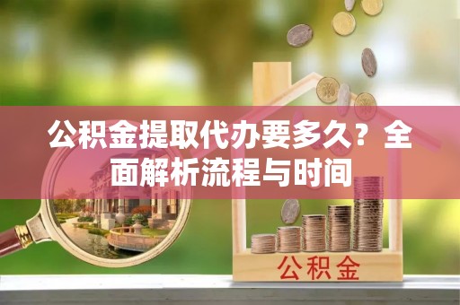 利州公积金提取代办要多久？全面解析流程与时间