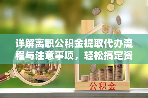 利州详解离职公积金提取代办流程与注意事项，轻松搞定资金提取