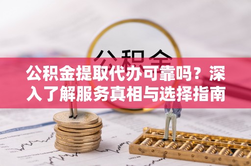 利州公积金提取代办可靠吗？深入了解服务真相与选择指南