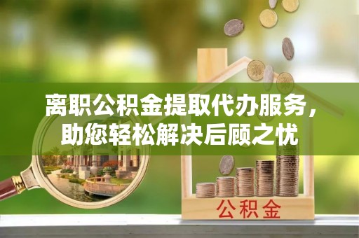利州离职公积金提取代办服务，助您轻松解决后顾之忧