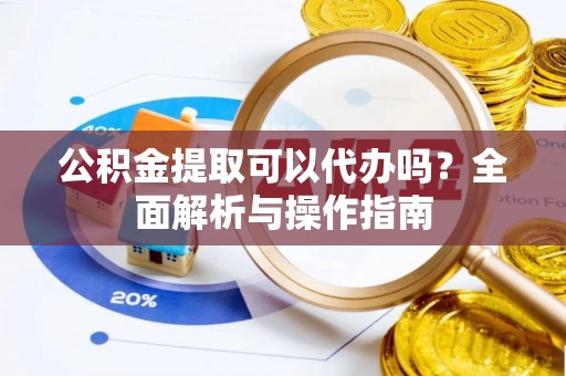 利州公积金提取可以代办吗？全面解析与操作指南