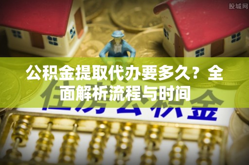 利州公积金提取代办要多久？全面解析流程与时间