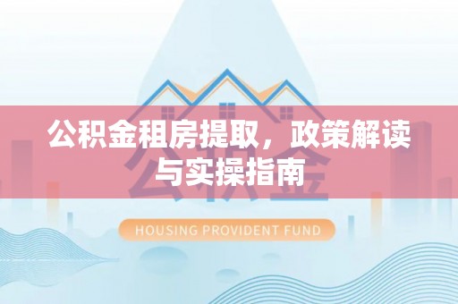利州公积金租房提取，政策解读与实操指南