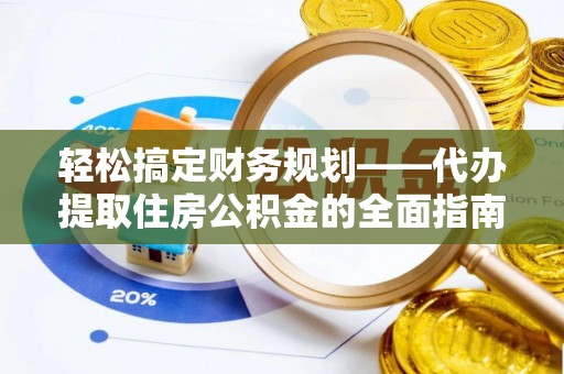 利州轻松搞定财务规划——代办提取住房公积金的全面指南