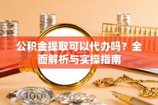 利州公积金提取可以代办吗？全面解析与实操指南
